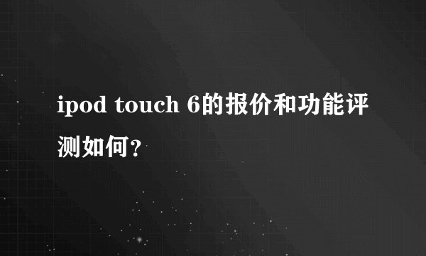 ipod touch 6的报价和功能评测如何？