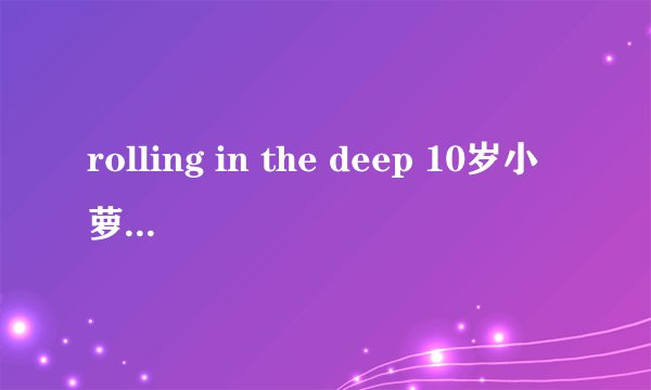 rolling in the deep 10岁小萝莉 叫什么