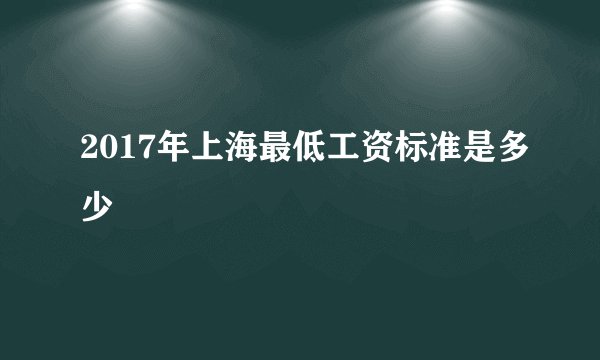2017年上海最低工资标准是多少