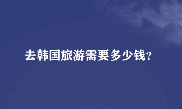 去韩国旅游需要多少钱？