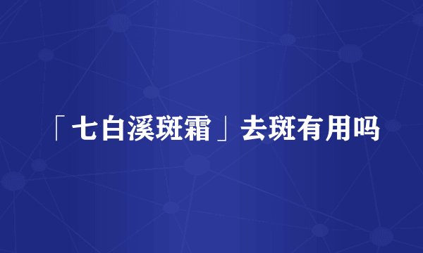 「七白溪斑霜」去斑有用吗