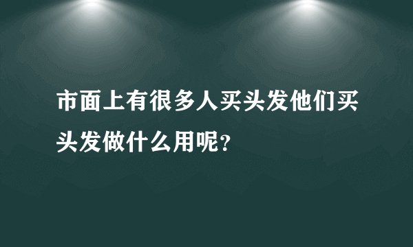 市面上有很多人买头发他们买头发做什么用呢？