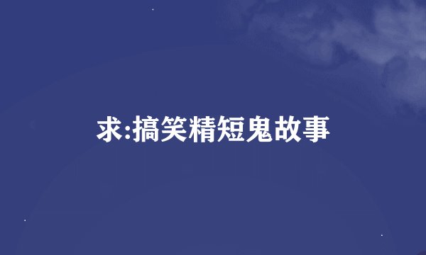 求:搞笑精短鬼故事
