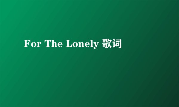 For The Lonely 歌词