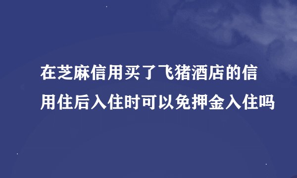 在芝麻信用买了飞猪酒店的信用住后入住时可以免押金入住吗