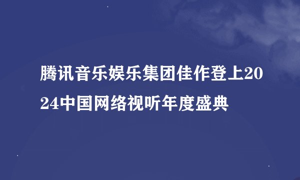 腾讯音乐娱乐集团佳作登上2024中国网络视听年度盛典