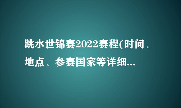 跳水世锦赛2022赛程(时间、地点、参赛国家等详细信息一览)