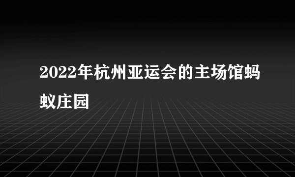 2022年杭州亚运会的主场馆蚂蚁庄园