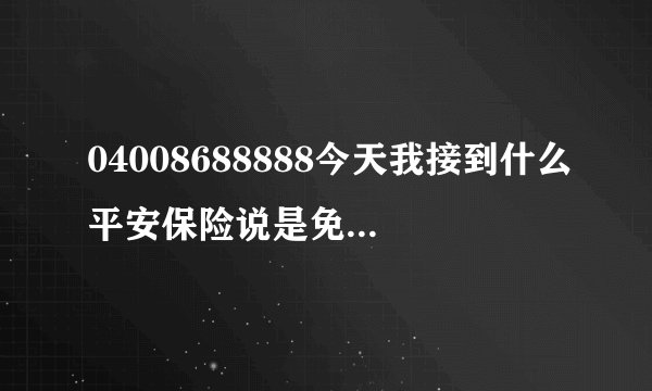 04008688888今天我接到什么平安保险说是免费送2月意外保险是真的还是在骗人呢