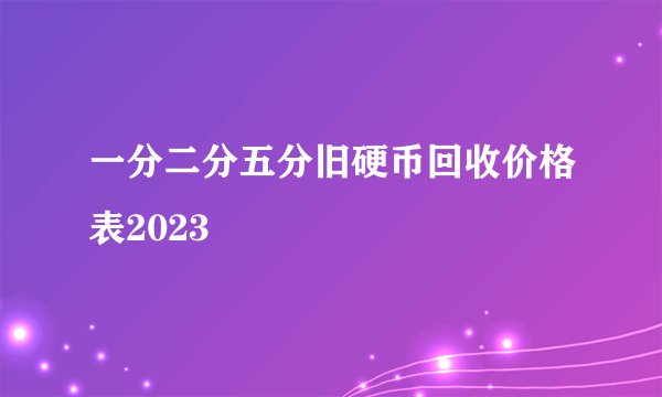 一分二分五分旧硬币回收价格表2023