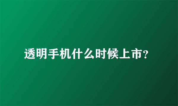 透明手机什么时候上市？