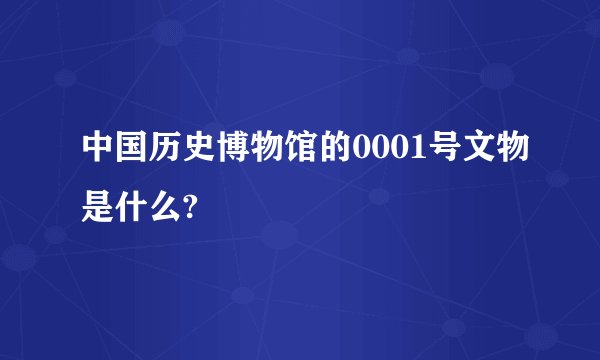 中国历史博物馆的0001号文物是什么?