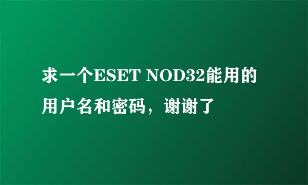 求一个ESET NOD32能用的用户名和密码，谢谢了