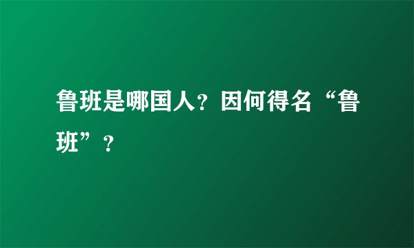鲁班是哪国人？因何得名“鲁班”？