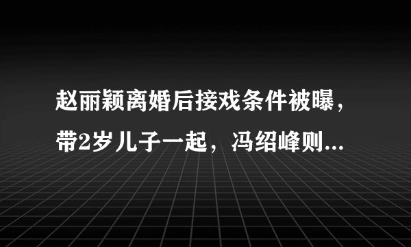 赵丽颖离婚后接戏条件被曝，带2岁儿子一起，冯绍峰则潇洒开派对