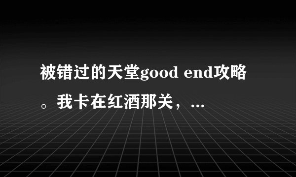 被错过的天堂good end攻略。我卡在红酒那关，细致点。