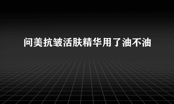 问美抗皱活肤精华用了油不油