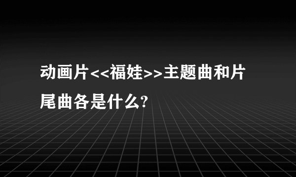 动画片<<福娃>>主题曲和片尾曲各是什么?