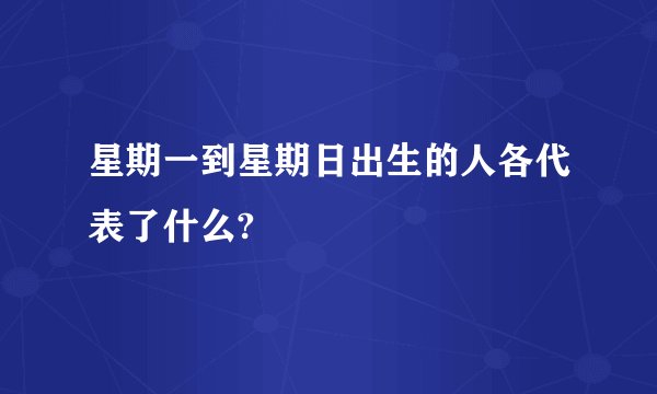 星期一到星期日出生的人各代表了什么?