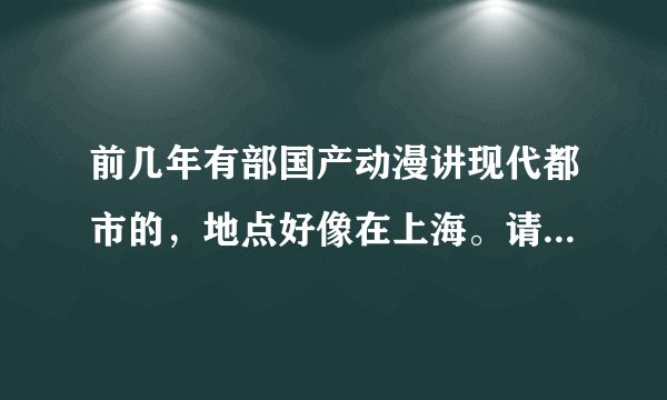 前几年有部国产动漫讲现代都市的，地点好像在上海。请问叫什么名字？隐约记得叫外滩什么