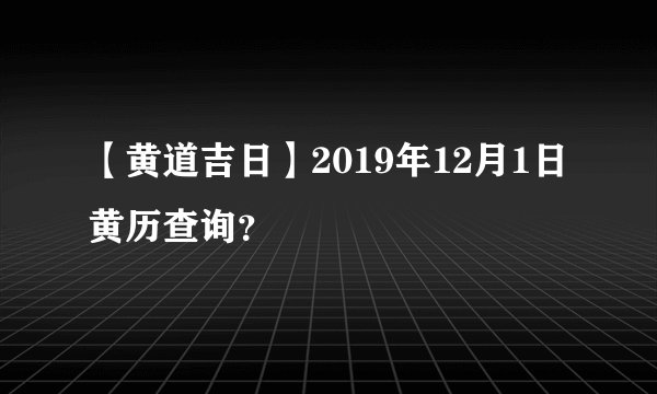 【黄道吉日】2019年12月1日黄历查询？