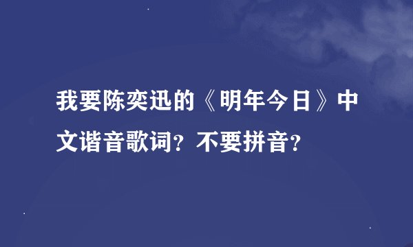 我要陈奕迅的《明年今日》中文谐音歌词？不要拼音？