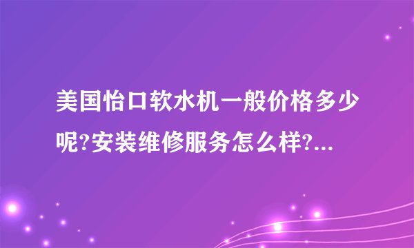 美国怡口软水机一般价格多少呢?安装维修服务怎么样?保修期多久的?