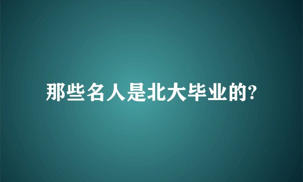 那些名人是北大毕业的?