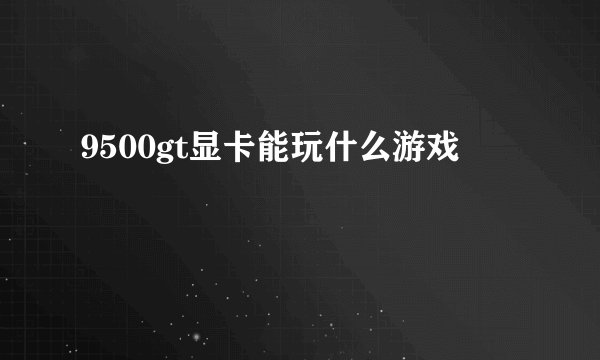 9500gt显卡能玩什么游戏