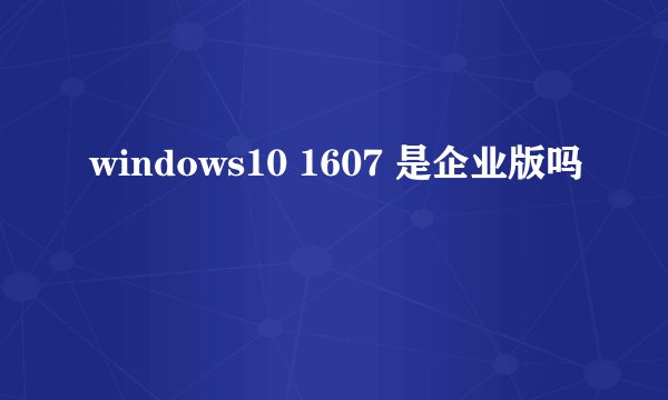 windows10 1607 是企业版吗