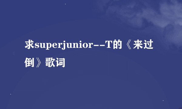 求superjunior--T的《来过倒》歌词