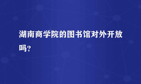 湖南商学院的图书馆对外开放吗？