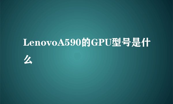 LenovoA590的GPU型号是什么