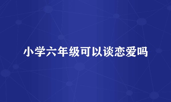小学六年级可以谈恋爱吗