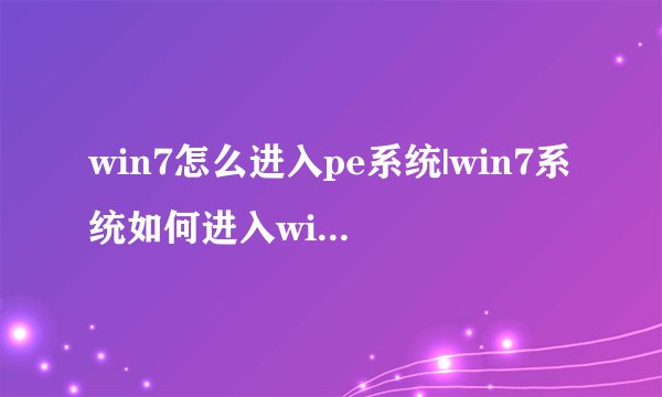 win7怎么进入pe系统|win7系统如何进入windowspe模式