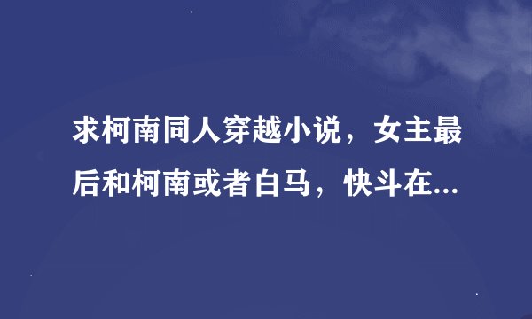 求柯南同人穿越小说，女主最后和柯南或者白马，快斗在一起了。越多越好，越长越好