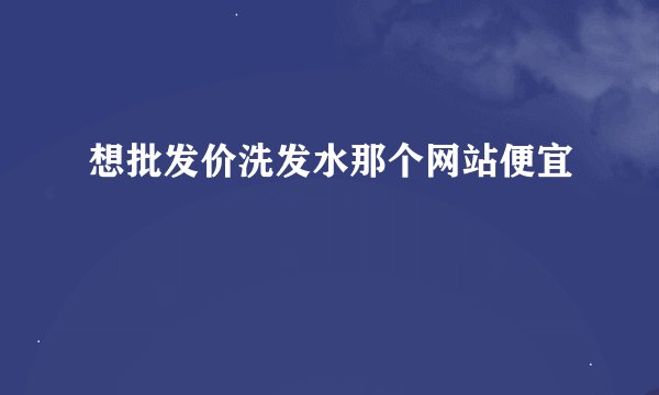 想批发价洗发水那个网站便宜