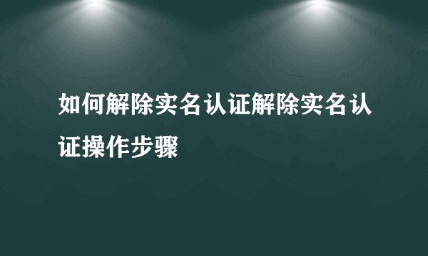 如何解除实名认证解除实名认证操作步骤