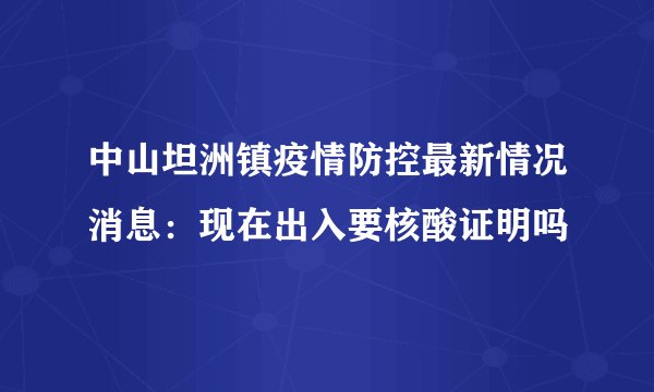 中山坦洲镇疫情防控最新情况消息：现在出入要核酸证明吗