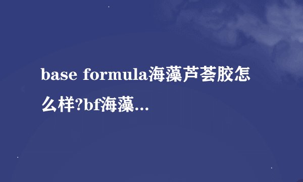 base formula海藻芦荟胶怎么样?bf海藻芦荟胶好用吗?