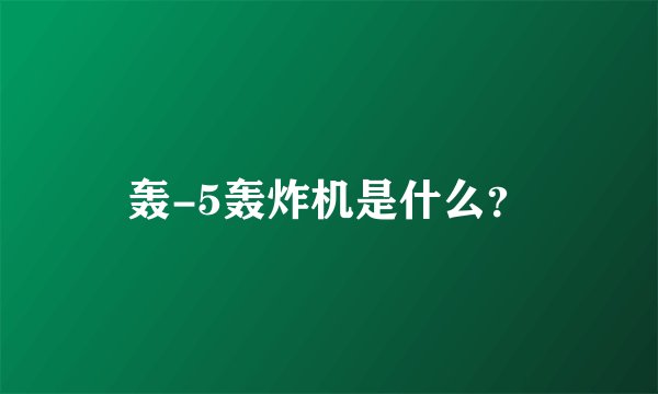 轰-5轰炸机是什么？