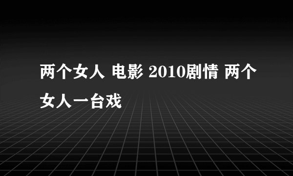 两个女人 电影 2010剧情 两个女人一台戏