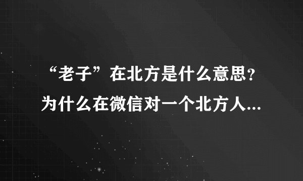 “老子”在北方是什么意思？为什么在微信对一个北方人发“老子在坐车”他回复你对谁说老子，还说来打。