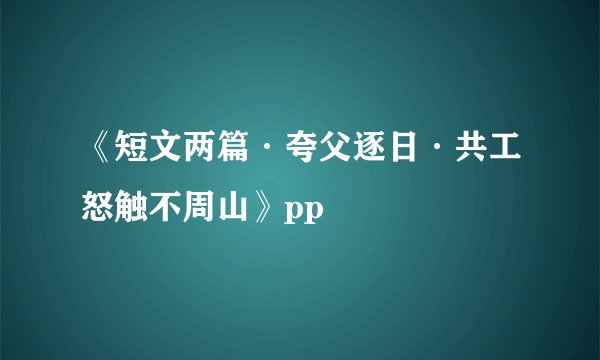 《短文两篇·夸父逐日·共工怒触不周山》pp