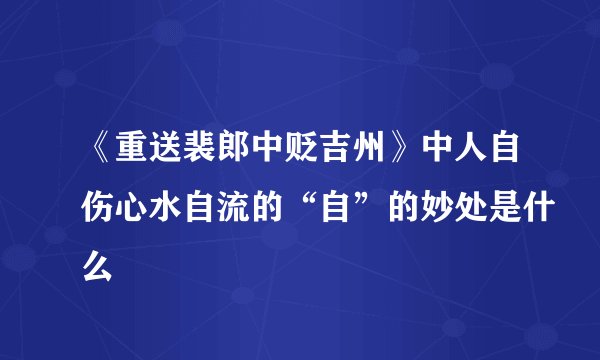 《重送裴郎中贬吉州》中人自伤心水自流的“自”的妙处是什么