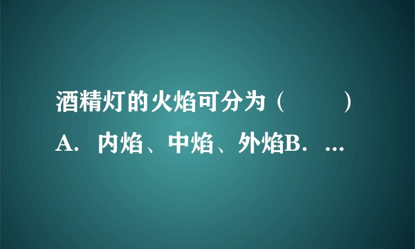 酒精灯的火焰可分为（　　）A．内焰、中焰、外焰B．焰心、内焰、外焰C．焰心、中焰、外焰D．下焰、中焰、