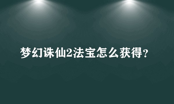 梦幻诛仙2法宝怎么获得？