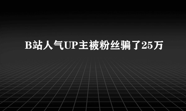 B站人气UP主被粉丝骗了25万