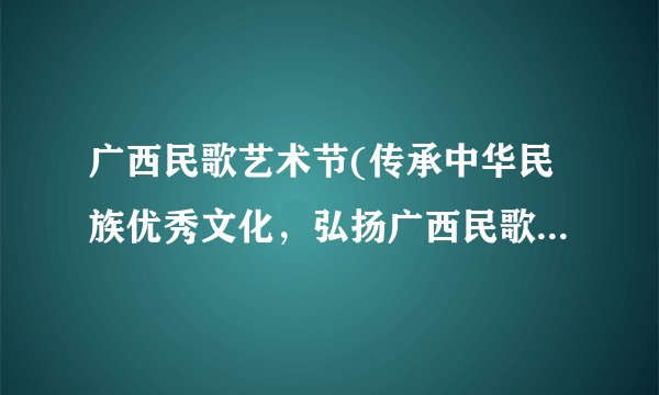 广西民歌艺术节(传承中华民族优秀文化，弘扬广西民歌艺术精神)