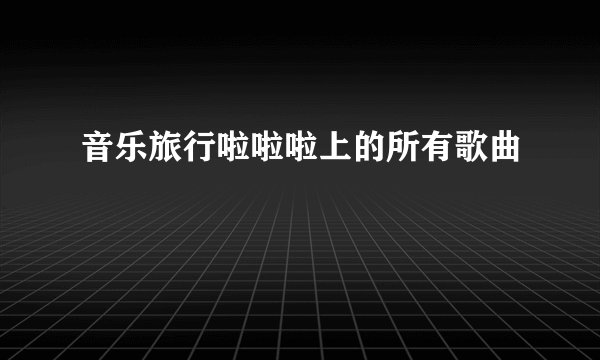 音乐旅行啦啦啦上的所有歌曲